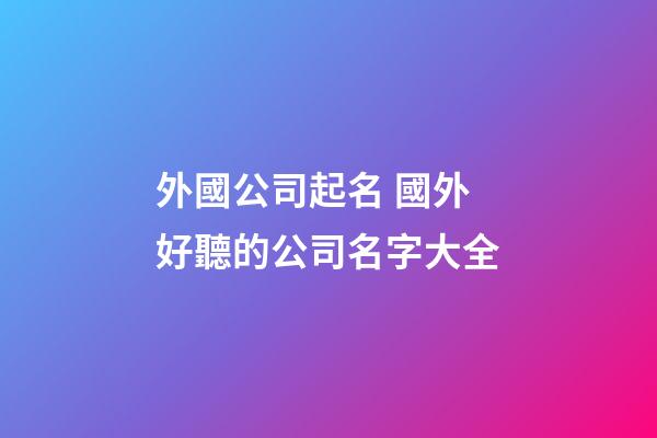 外國公司起名 國外好聽的公司名字大全-第1張-公司起名-玄機派